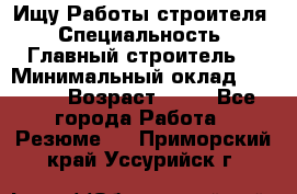 Ищу Работы строителя › Специальность ­ Главный строитель  › Минимальный оклад ­ 5 000 › Возраст ­ 30 - Все города Работа » Резюме   . Приморский край,Уссурийск г.